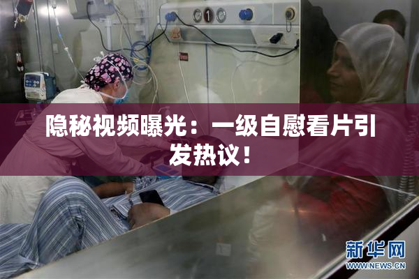 隐秘视频曝光：一级自慰看片引发热议！