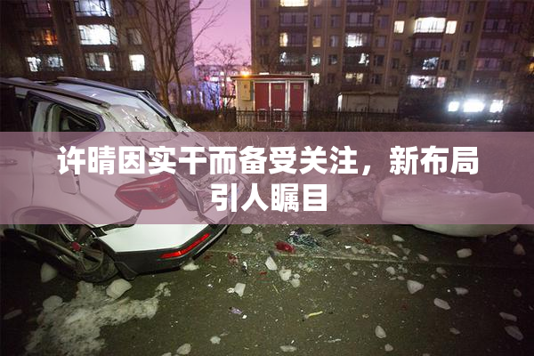 许晴因实干而备受关注，新布局引人瞩目