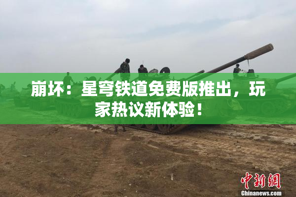 崩坏：星穹铁道免费版推出，玩家热议新体验！