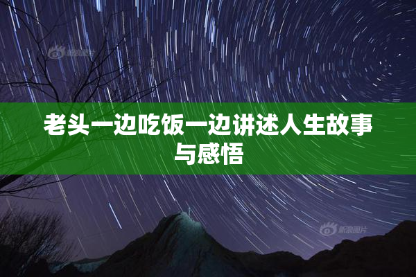 老头一边吃饭一边讲述人生故事与感悟
