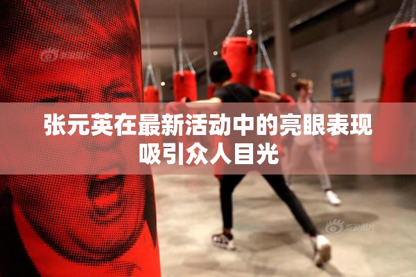 张元英在最新活动中的亮眼表现吸引众人目光