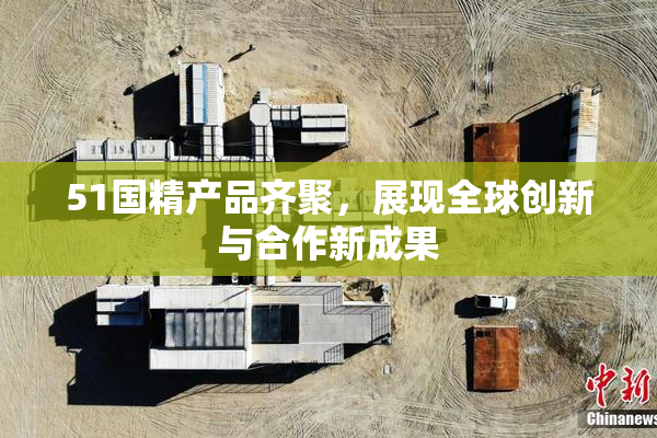 51国精产品齐聚，展现全球创新与合作新成果