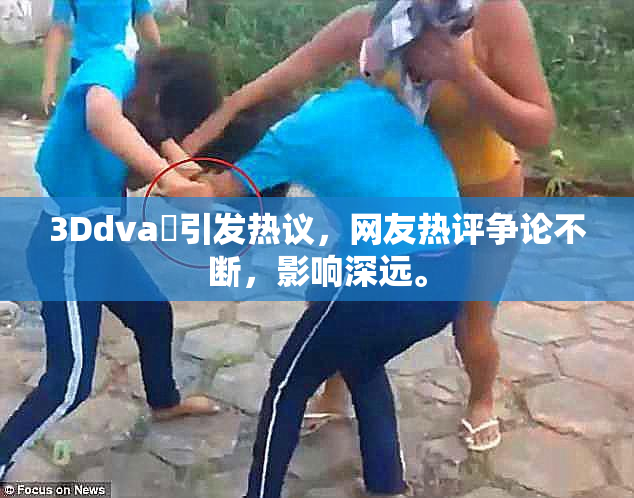 3Ddva婬引发热议，网友热评争论不断，影响深远。