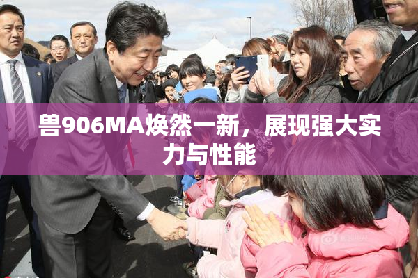 兽906MA焕然一新，展现强大实力与性能