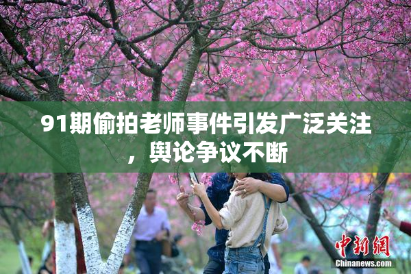 91期偷拍老师事件引发广泛关注，舆论争议不断