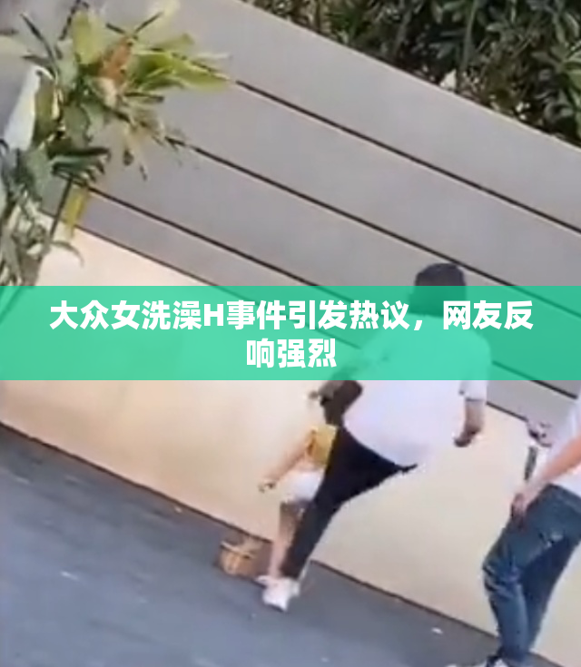 大众女洗澡H事件引发热议，网友反响强烈
