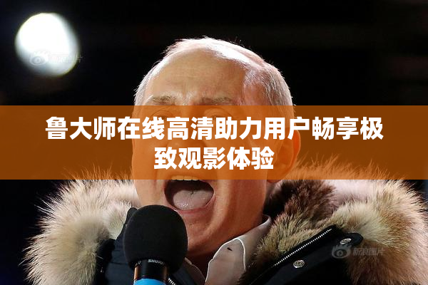 鲁大师在线高清助力用户畅享极致观影体验