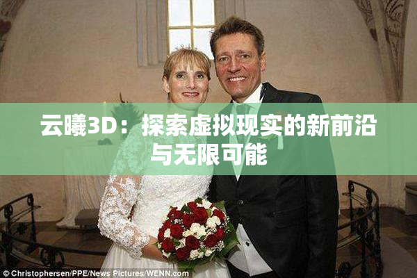 云曦3D：探索虚拟现实的新前沿与无限可能