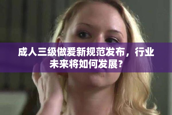 成人三级做爰新规范发布，行业未来将如何发展？