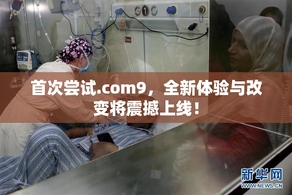 首次尝试.com9，全新体验与改变将震撼上线！
