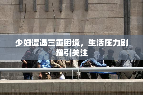 少妇遭遇三重困境，生活压力剧增引关注