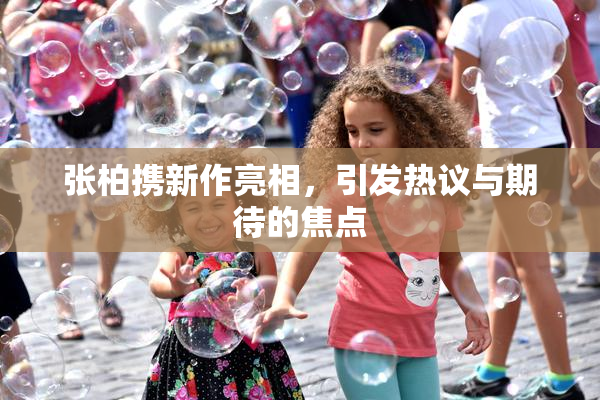 张柏携新作亮相，引发热议与期待的焦点
