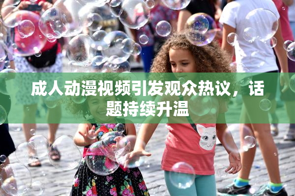成人动漫视频引发观众热议，话题持续升温