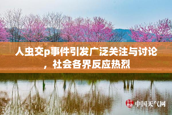 人虫交p事件引发广泛关注与讨论，社会各界反应热烈