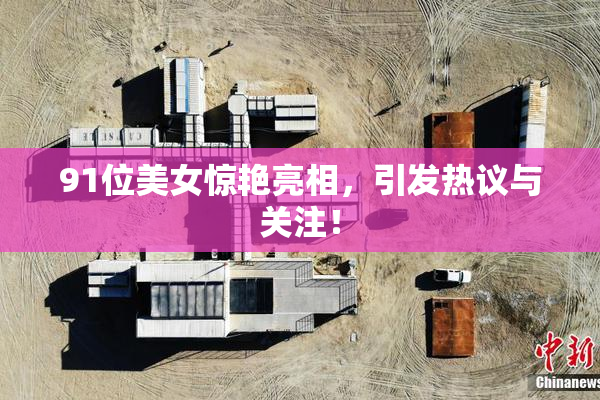 91位美女惊艳亮相，引发热议与关注！