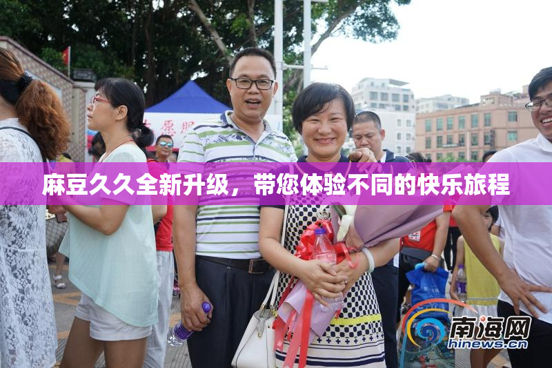 麻豆久久全新升级，带您体验不同的快乐旅程