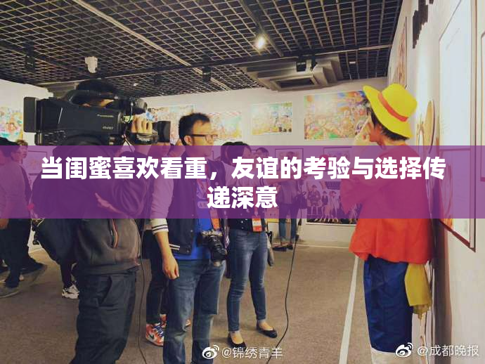 当闺蜜喜欢看重，友谊的考验与选择传递深意
