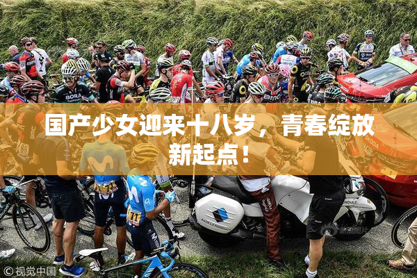 国产少女迎来十八岁，青春绽放新起点！