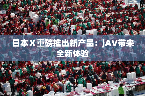 日本Ⅹ重磅推出新产品：jA∨带来全新体验