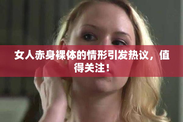女人赤身裸体的情形引发热议，值得关注！