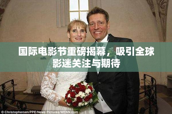 国际电影节重磅揭幕，吸引全球影迷关注与期待