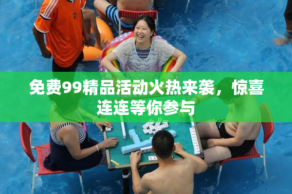 免费99精品活动火热来袭，惊喜连连等你参与