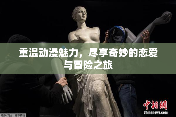 重温动漫魅力，尽享奇妙的恋爱与冒险之旅