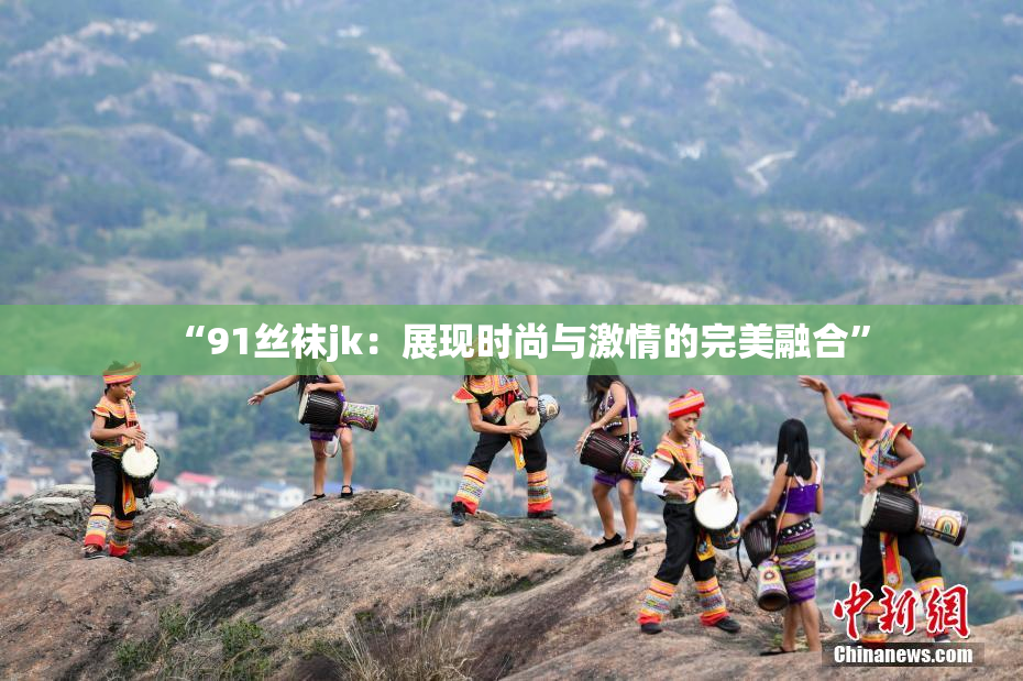 “91丝袜jk：展现时尚与激情的完美融合”