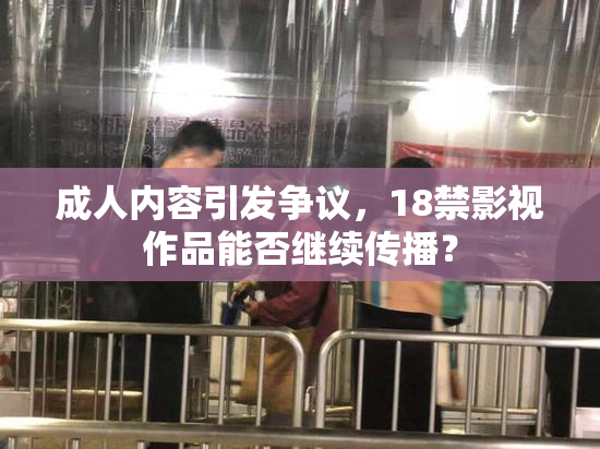 成人内容引发争议，18禁影视作品能否继续传播？
