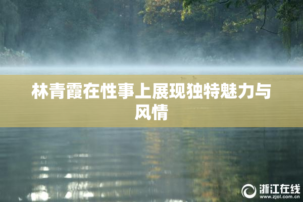 林青霞在性事上展现独特魅力与风情
