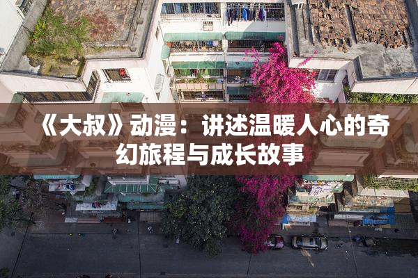 《大叔》动漫：讲述温暖人心的奇幻旅程与成长故事