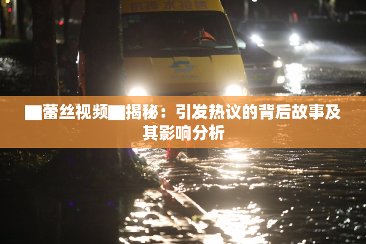 ▇蕾丝视频▇揭秘：引发热议的背后故事及其影响分析