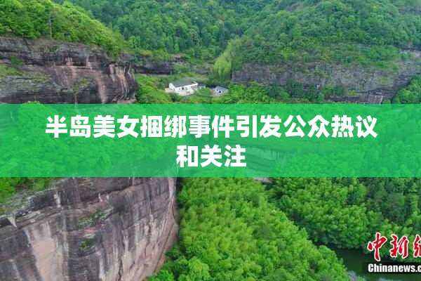 半岛美女捆绑事件引发公众热议和关注