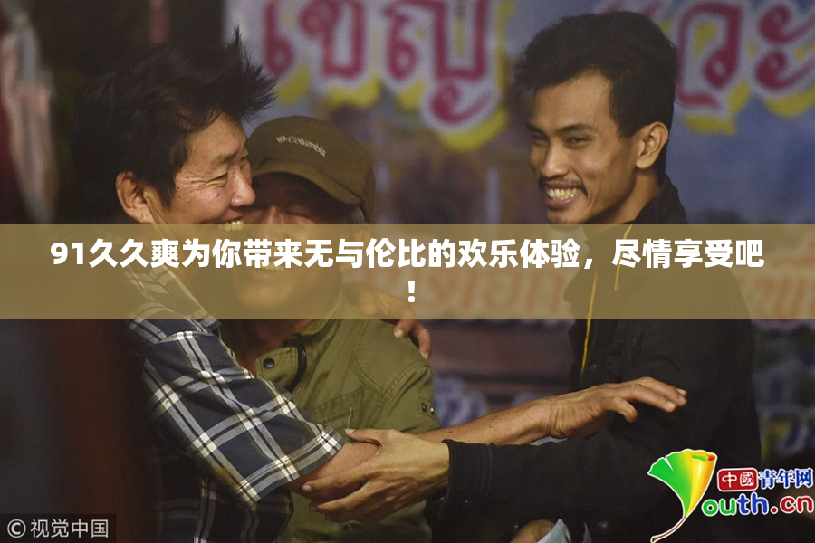 91久久爽为你带来无与伦比的欢乐体验，尽情享受吧！