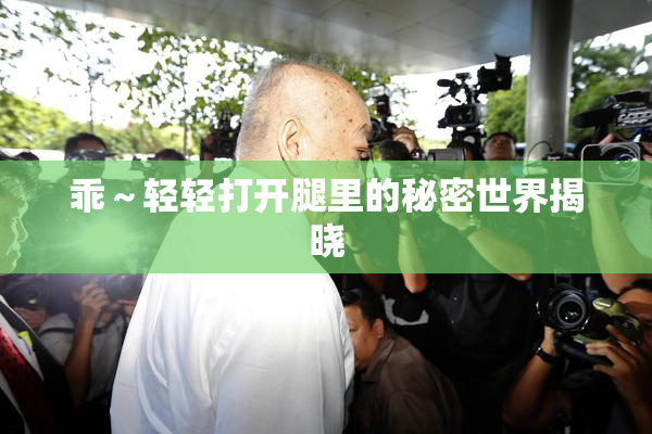 乖～轻轻打开腿里的秘密世界揭晓