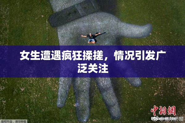 女生遭遇疯狂揉搓，情况引发广泛关注