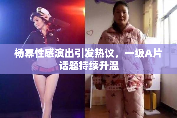 杨幂性感演出引发热议，一级A片话题持续升温