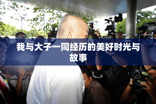 我与大子一同经历的美好时光与故事