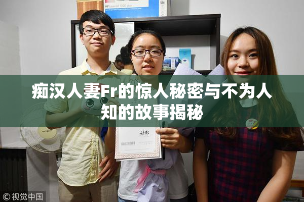 痴汉人妻Fr的惊人秘密与不为人知的故事揭秘