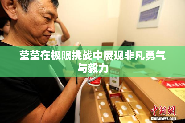 莹莹在极限挑战中展现非凡勇气与毅力