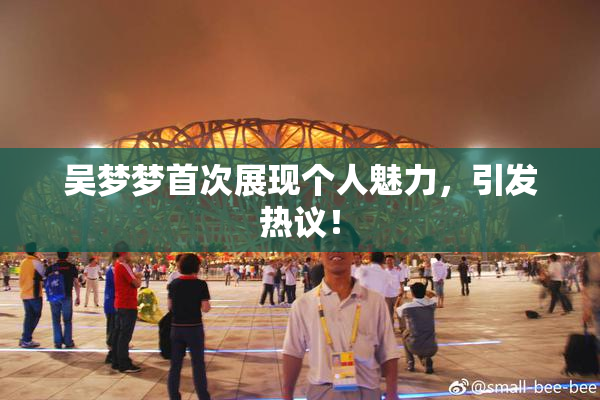 吴梦梦首次展现个人魅力，引发热议！