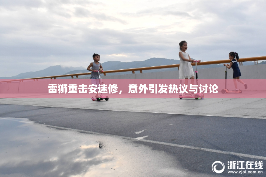 雷狮重击安迷修，意外引发热议与讨论