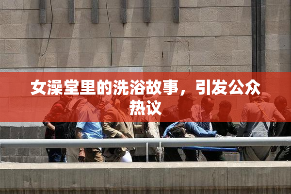 女澡堂里的洗浴故事，引发公众热议