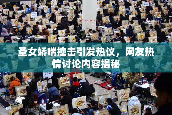 圣女娇喘撞击引发热议，网友热情讨论内容揭秘