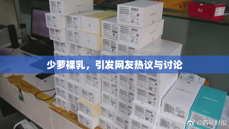 少萝裸乳，引发网友热议与讨论