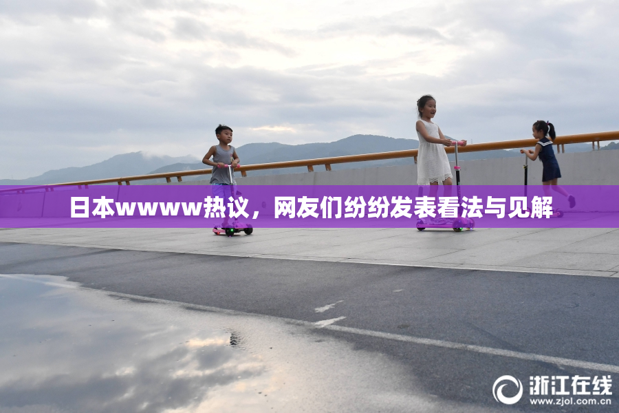 日本wwww热议，网友们纷纷发表看法与见解