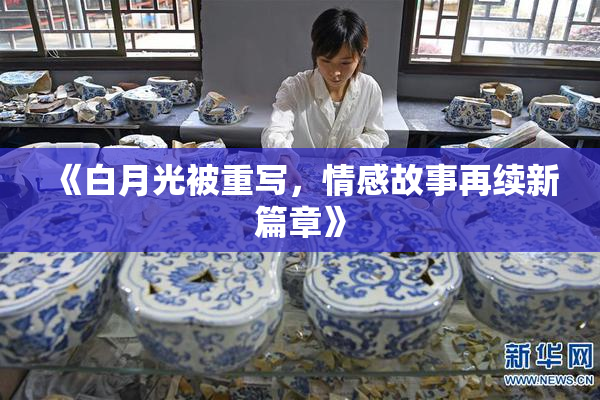 《白月光被重写，情感故事再续新篇章》