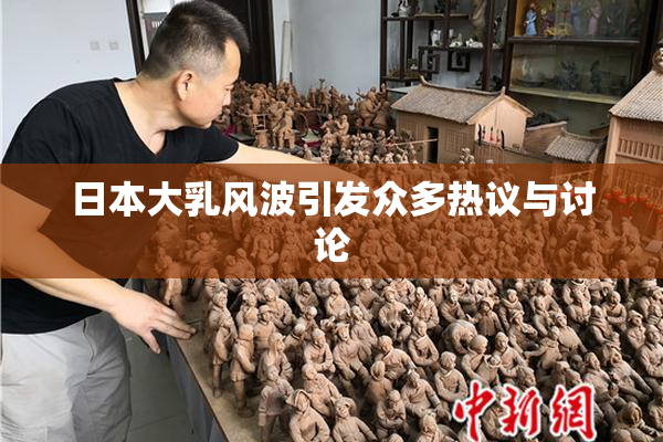 日本大乳风波引发众多热议与讨论