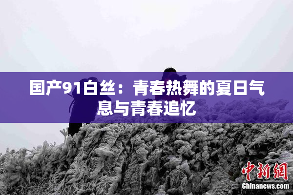 国产91白丝：青春热舞的夏日气息与青春追忆