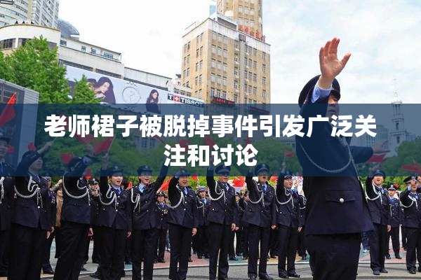 老师裙子被脱掉事件引发广泛关注和讨论